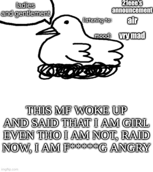 21eee's announcement | air; vry mad; THIS MF WOKE UP AND SAID THAT I AM GIRL EVEN THO I AM NOT, RAID NOW, I AM F*****G ANGRY | image tagged in 21eee's announcement | made w/ Imgflip meme maker