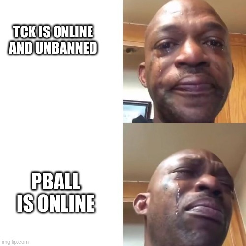 sad sadder | TCK IS ONLINE AND UNBANNED; PBALL IS ONLINE | image tagged in sad sadder | made w/ Imgflip meme maker