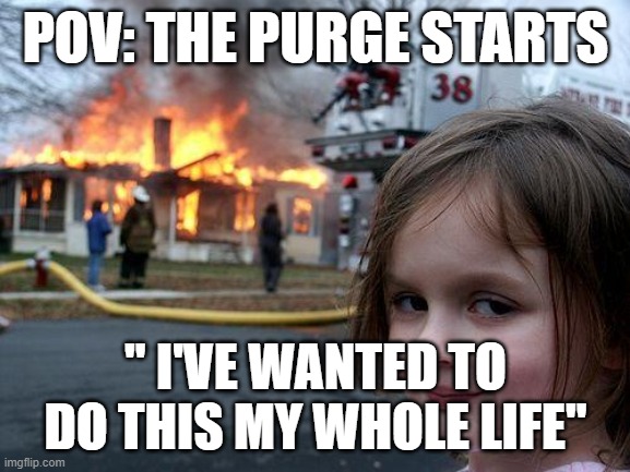 me rn if the purge actually started | POV: THE PURGE STARTS; " I'VE WANTED TO DO THIS MY WHOLE LIFE" | image tagged in memes,disaster girl | made w/ Imgflip meme maker