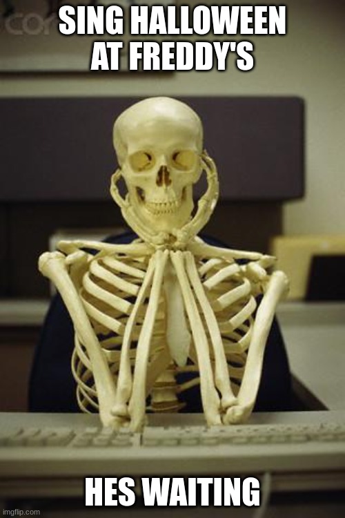 Waiting Skeleton | SING HALLOWEEN AT FREDDY'S; HES WAITING | image tagged in waiting skeleton | made w/ Imgflip meme maker