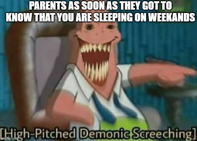 relatable | PARENTS AS SOON AS THEY GOT TO KNOW THAT YOU ARE SLEEPING ON WEEKANDS | image tagged in high-pitched demonic screeching | made w/ Imgflip meme maker