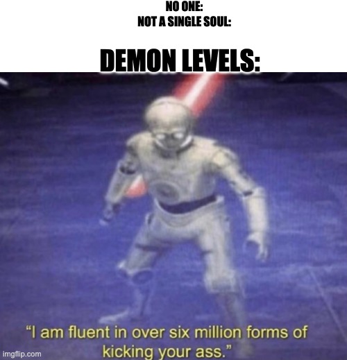 I am fluent in over six million forms of kicking your ass | NO ONE:
NOT A SINGLE SOUL: DEMON LEVELS: | image tagged in i am fluent in over six million forms of kicking your ass | made w/ Imgflip meme maker