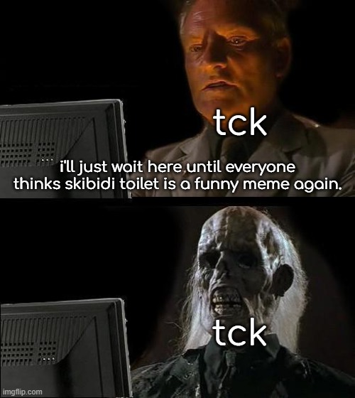 tck lore | tck; i'll just wait here until everyone thinks skibidi toilet is a funny meme again. tck | image tagged in memes,i'll just wait here | made w/ Imgflip meme maker