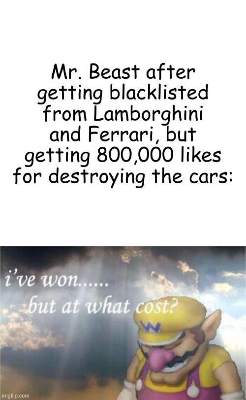 No way this dude is legally allowed to buy a lambo anymore | Mr. Beast after getting blacklisted from Lamborghini and Ferrari, but getting 800,000 likes for destroying the cars: | image tagged in memes,blank transparent square,ive won but at what cost | made w/ Imgflip meme maker