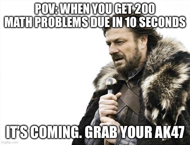 Raltable anyone | POV: WHEN YOU GET 200 MATH PROBLEMS DUE IN 10 SECONDS; IT’S COMING. GRAB YOUR AK47 | image tagged in memes,brace yourselves x is coming,gun,math,pov,school | made w/ Imgflip meme maker