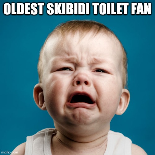 Crybaby | OLDEST SKIBIDI TOILET FAN | image tagged in crybaby | made w/ Imgflip meme maker