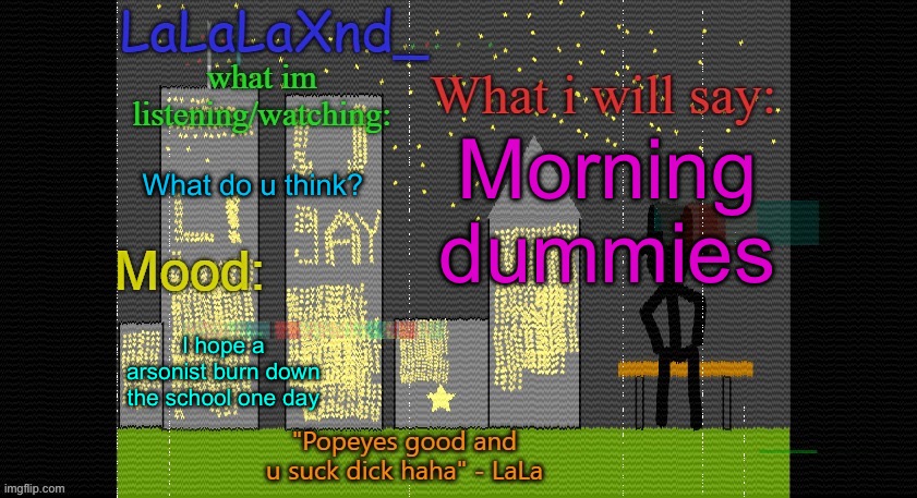 :/ | Morning dummies; What do u think? I hope a arsonist burn down the school one day | image tagged in extra updated lala temp | made w/ Imgflip meme maker