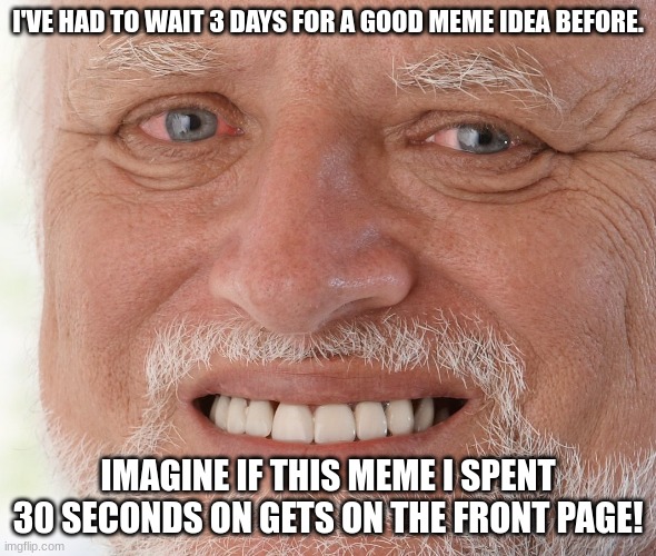 If you're seeing this on the front page, this is the imgflip algorithm. Welcome. | I'VE HAD TO WAIT 3 DAYS FOR A GOOD MEME IDEA BEFORE. IMAGINE IF THIS MEME I SPENT 30 SECONDS ON GETS ON THE FRONT PAGE! | image tagged in hide the pain harold,memes | made w/ Imgflip meme maker