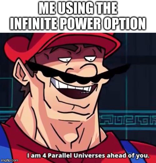 I Am 4 Parallel Universes Ahead Of You | ME USING THE INFINITE POWER OPTION | image tagged in i am 4 parallel universes ahead of you | made w/ Imgflip meme maker