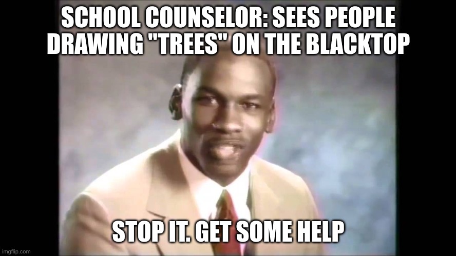 Stop it get some help | SCHOOL COUNSELOR: SEES PEOPLE DRAWING "TREES" ON THE BLACKTOP; STOP IT. GET SOME HELP | image tagged in stop it get some help,memes | made w/ Imgflip meme maker