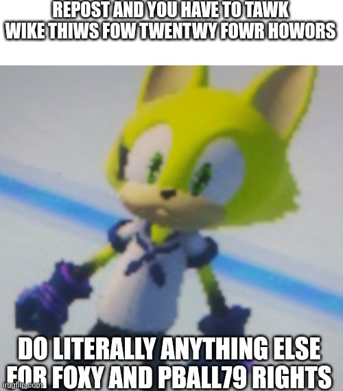 REPOST AND YOU HAVE TO TAWK WIKE THIWS FOW TWENTWY FOWR HOWORS; DO LITERALLY ANYTHING ELSE FOR FOXY AND PBALL79 RIGHTS | made w/ Imgflip meme maker