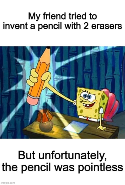 ...literally | My friend tried to invent a pencil with 2 erasers; But unfortunately, the pencil was pointless | image tagged in spongebob pencil | made w/ Imgflip meme maker