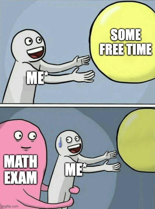 Anybody relates to this? | SOME FREE TIME; ME*; MATH EXAM; ME* | image tagged in memes,running away balloon,exams | made w/ Imgflip meme maker