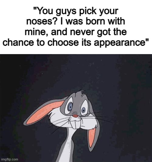 LOL XDD | "You guys pick your noses? I was born with mine, and never got the chance to choose its appearance" | image tagged in bugs bunny crazy face | made w/ Imgflip meme maker