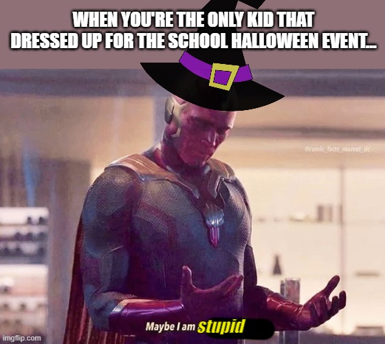 I cannot be the only person that experienced this right? | WHEN YOU'RE THE ONLY KID THAT DRESSED UP FOR THE SCHOOL HALLOWEEN EVENT... stupid | image tagged in maybe i am a monster,haloween,relatable | made w/ Imgflip meme maker