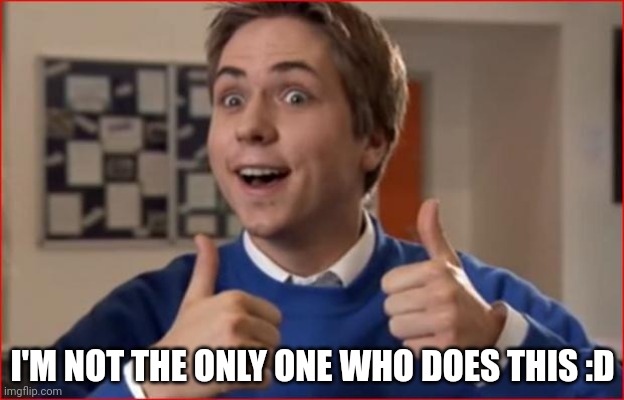 Inbetweeners | I'M NOT THE ONLY ONE WHO DOES THIS :D | image tagged in inbetweeners | made w/ Imgflip meme maker