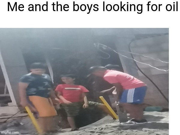 OIL | Me and the boys looking for oil | image tagged in oil | made w/ Imgflip meme maker