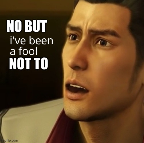 I've been a fool Yakuza 0 | NO BUT NOT TO | image tagged in i've been a fool yakuza 0 | made w/ Imgflip meme maker