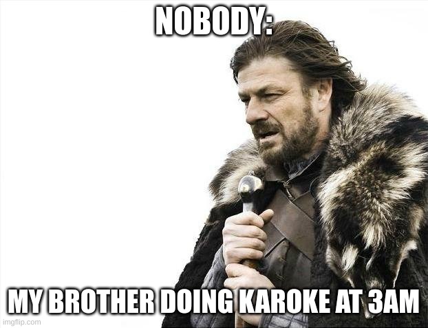 Brace Yourselves X is Coming | NOBODY:; MY BROTHER DOING KAROKE AT 3AM | image tagged in memes,brace yourselves x is coming | made w/ Imgflip meme maker