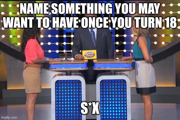 sus | NAME SOMETHING YOU MAY WANT TO HAVE ONCE YOU TURN 18; S*X | image tagged in steve harvey family feud | made w/ Imgflip meme maker