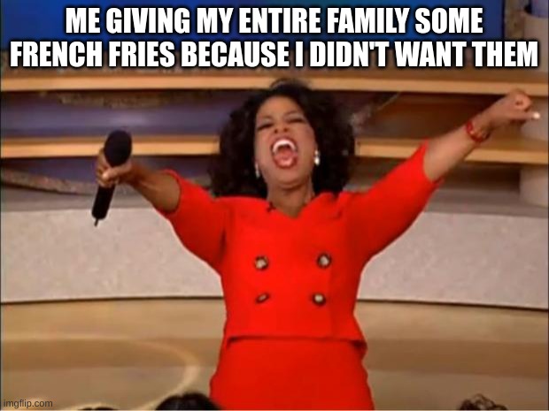 french fries | ME GIVING MY ENTIRE FAMILY SOME FRENCH FRIES BECAUSE I DIDN'T WANT THEM | image tagged in memes,oprah you get a | made w/ Imgflip meme maker