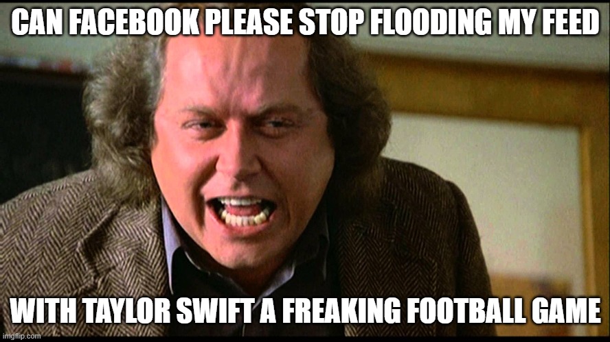 CAN FACEBOOK PLEASE STOP FLOODING MY FEED; WITH TAYLOR SWIFT A FREAKING FOOTBALL GAME | made w/ Imgflip meme maker