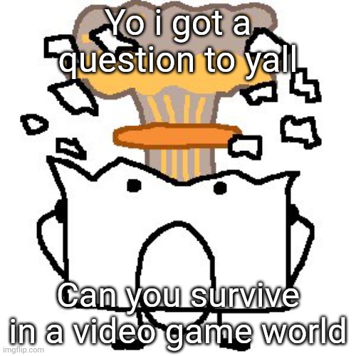 Flabbergasted osc character | Yo i got a question to yall; Can you survive in a video game world | image tagged in flabbergasted osc character | made w/ Imgflip meme maker