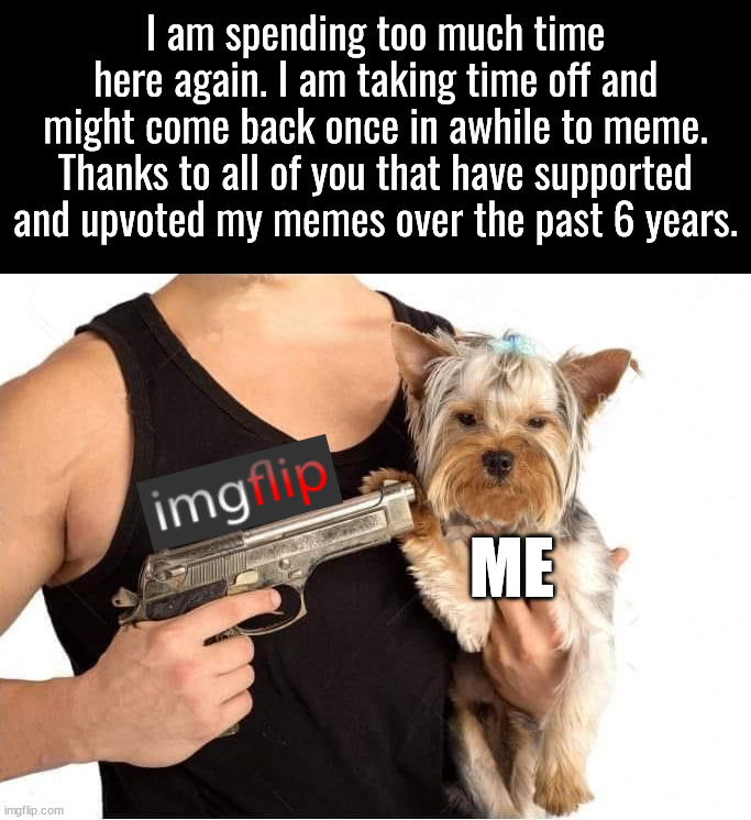 dog hostage | I am spending too much time here again. I am taking time off and might come back once in awhile to meme. Thanks to all of you that have supported and upvoted my memes over the past 6 years. ME | image tagged in dog hostage | made w/ Imgflip meme maker