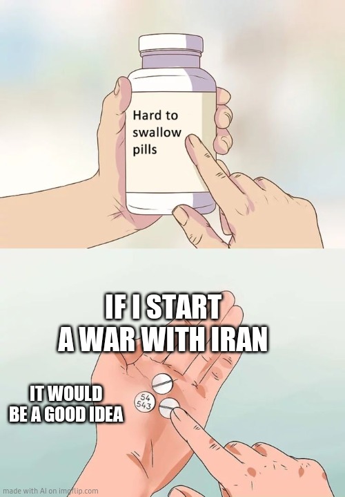 Hard To Swallow Pills | IF I START A WAR WITH IRAN; IT WOULD BE A GOOD IDEA | image tagged in memes,hard to swallow pills | made w/ Imgflip meme maker