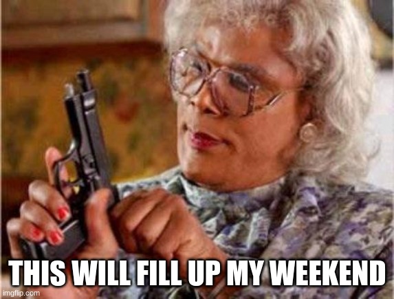 THIS WILL FILL UP MY WEEKEND | image tagged in madea | made w/ Imgflip meme maker