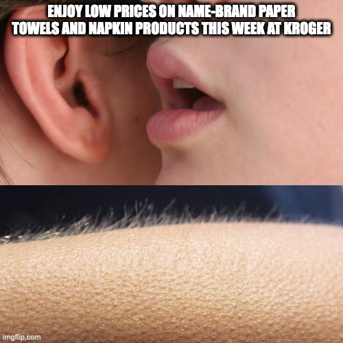 Whisper and Goosebumps | ENJOY LOW PRICES ON NAME-BRAND PAPER TOWELS AND NAPKIN PRODUCTS THIS WEEK AT KROGER | image tagged in whisper and goosebumps | made w/ Imgflip meme maker