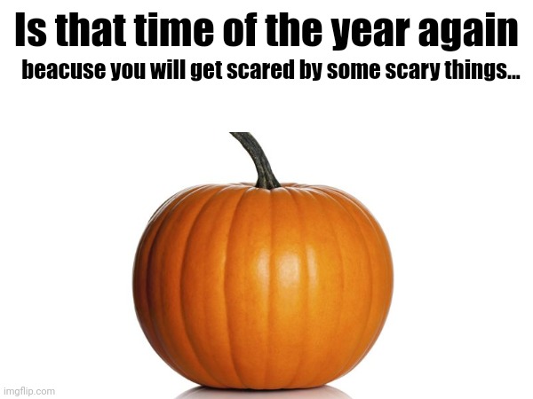 getting spooky... | Is that time of the year again; beacuse you will get scared by some scary things... | image tagged in funny,memes,halloween,spooky month,spooktober | made w/ Imgflip meme maker