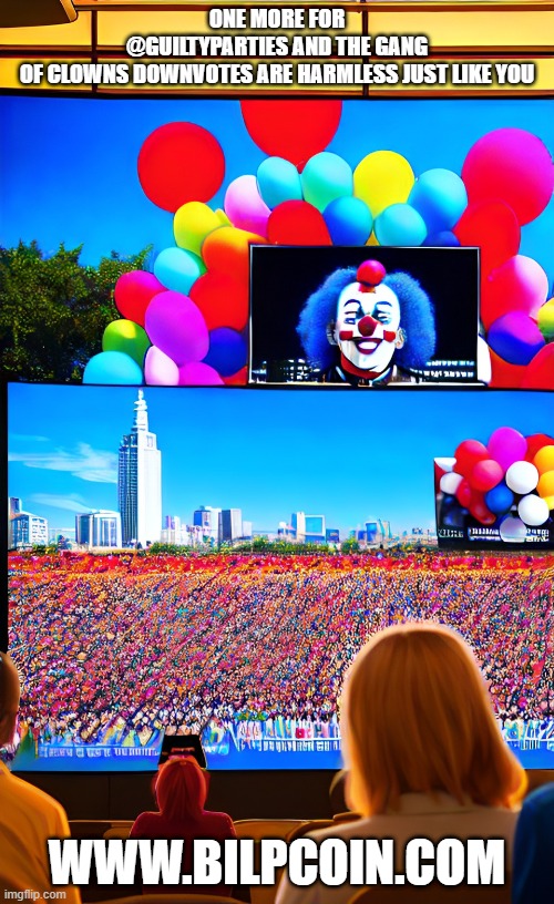 ONE MORE FOR @GUILTYPARTIES AND THE GANG OF CLOWNS DOWNVOTES ARE HARMLESS JUST LIKE YOU; WWW.BILPCOIN.COM | made w/ Imgflip meme maker