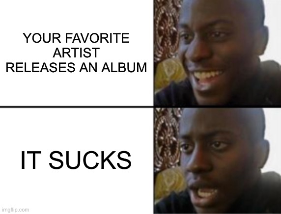 It has happened before. | YOUR FAVORITE ARTIST RELEASES AN ALBUM; IT SUCKS | image tagged in oh yeah oh no | made w/ Imgflip meme maker