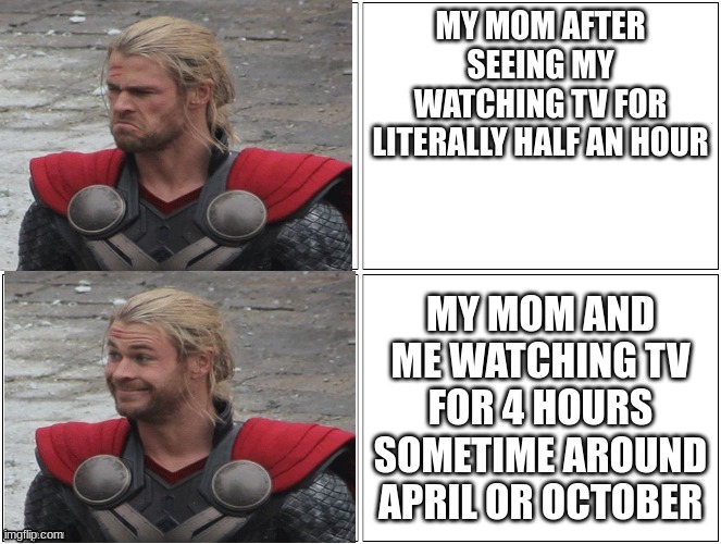 only some will get this | MY MOM AFTER SEEING MY WATCHING TV FOR LITERALLY HALF AN HOUR; MY MOM AND ME WATCHING TV FOR 4 HOURS SOMETIME AROUND APRIL OR OCTOBER | image tagged in thor mad happy,general conference,tv | made w/ Imgflip meme maker