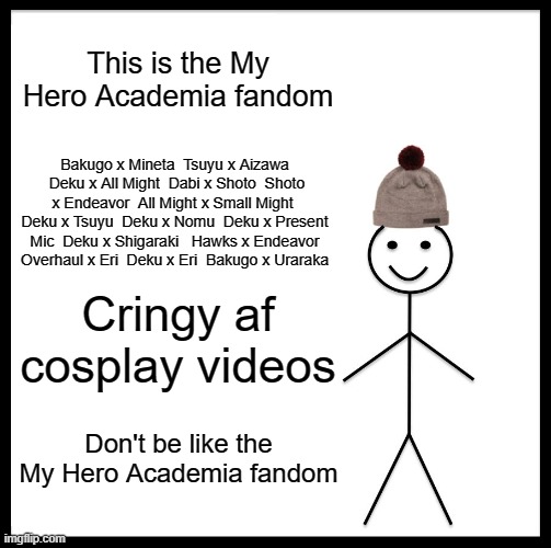 Don't | This is the My Hero Academia fandom; Bakugo x Mineta  Tsuyu x Aizawa  Deku x All Might  Dabi x Shoto  Shoto x Endeavor  All Might x Small Might  Deku x Tsuyu  Deku x Nomu  Deku x Present Mic  Deku x Shigaraki   Hawks x Endeavor  Overhaul x Eri  Deku x Eri  Bakugo x Uraraka; Cringy af cosplay videos; Don't be like the My Hero Academia fandom | image tagged in memes,be like bill,mha | made w/ Imgflip meme maker