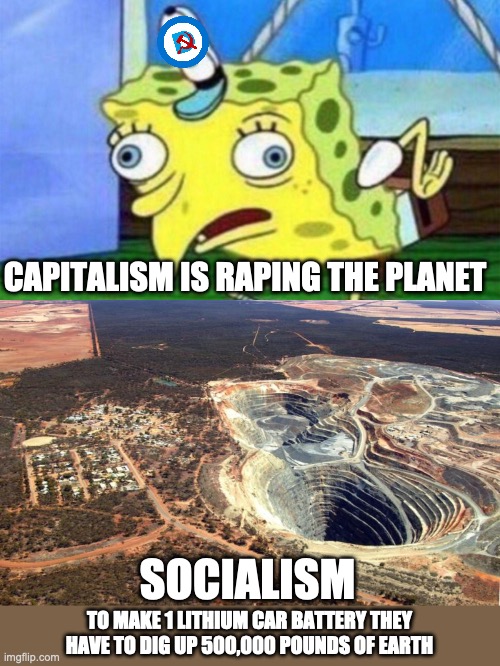 If the people wanted EV's then the free market would find a sustainable way.  Government force is never pro-environment. | CAPITALISM IS RAPING THE PLANET; SOCIALISM; TO MAKE 1 LITHIUM CAR BATTERY THEY HAVE TO DIG UP 500,000 POUNDS OF EARTH | image tagged in socialism sucks,communism sucks,nazism sucks,fascism sucks,free the market,free the people | made w/ Imgflip meme maker