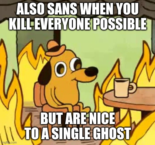 Its fine | ALSO SANS WHEN YOU KILL EVERYONE POSSIBLE BUT ARE NICE TO A SINGLE GHOST | image tagged in its fine | made w/ Imgflip meme maker