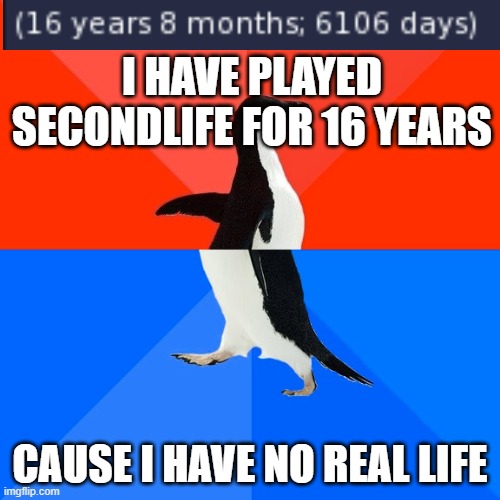 Socially Awesome Awkward Penguin | I HAVE PLAYED SECONDLIFE FOR 16 YEARS; CAUSE I HAVE NO REAL LIFE | image tagged in memes,socially awesome awkward penguin | made w/ Imgflip meme maker