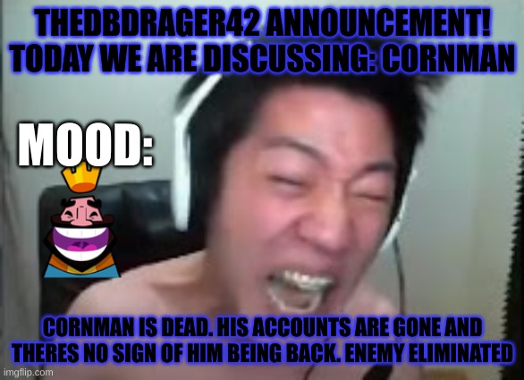 finally. no ranfoms sexually harassing me | THEDBDRAGER42 ANNOUNCEMENT! TODAY WE ARE DISCUSSING: CORNMAN; MOOD:; CORNMAN IS DEAD. HIS ACCOUNTS ARE GONE AND THERES NO SIGN OF HIM BEING BACK. ENEMY ELIMINATED | image tagged in angry korean gamer rage | made w/ Imgflip meme maker
