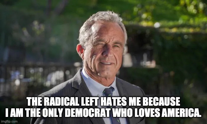 This is not an endorsement of RFK Jr.  He's just an extremely rare Democrat because he doesn't want to destroy America. | THE RADICAL LEFT HATES ME BECAUSE I AM THE ONLY DEMOCRAT WHO LOVES AMERICA. | image tagged in robert f kennedy jr,america love it or leave it,he is opposed to the wef,he opposes the great reset | made w/ Imgflip meme maker