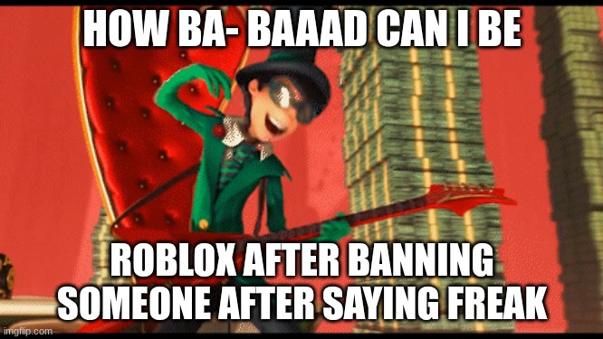 How ba-  can I be | HOW BA- BAAAD CAN I BE; ROBLOX AFTER BANNING SOMEONE AFTER SAYING FREAK | image tagged in funny | made w/ Imgflip meme maker