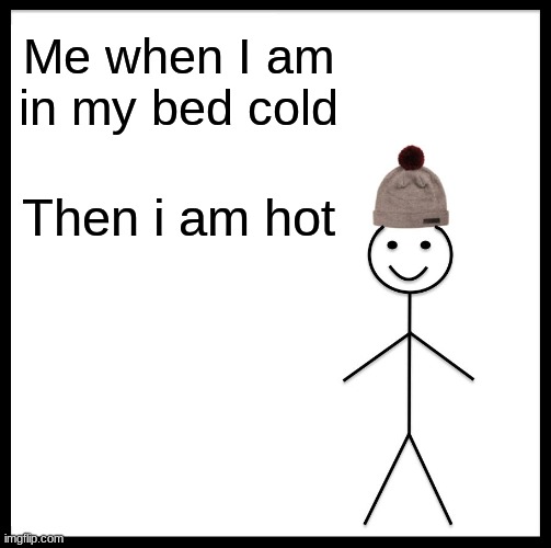 Be Like Bill | Me when I am in my bed cold; Then i am hot | image tagged in memes,be like bill | made w/ Imgflip meme maker
