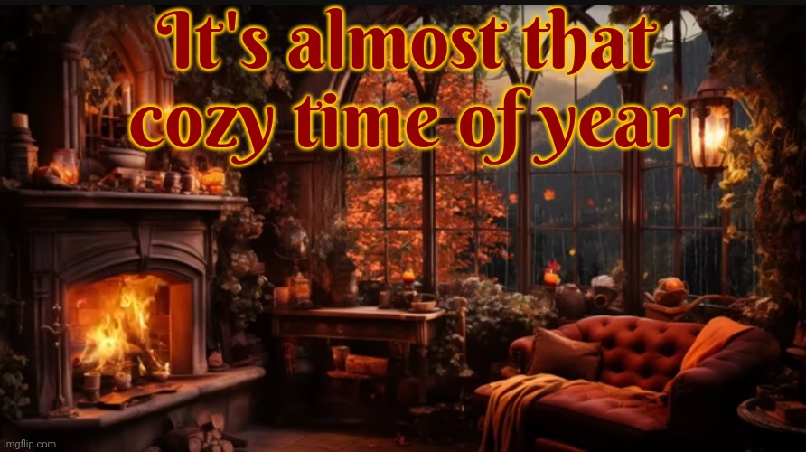 Cozy | It's almost that cozy time of year | image tagged in cozy,comfortable,warmth,home,fireplace,memes | made w/ Imgflip meme maker