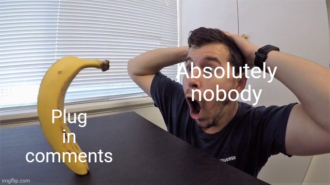 Uh huh | Plug in comments; Absolutely nobody | image tagged in man shocked at banana original,plug,meme plug | made w/ Imgflip meme maker