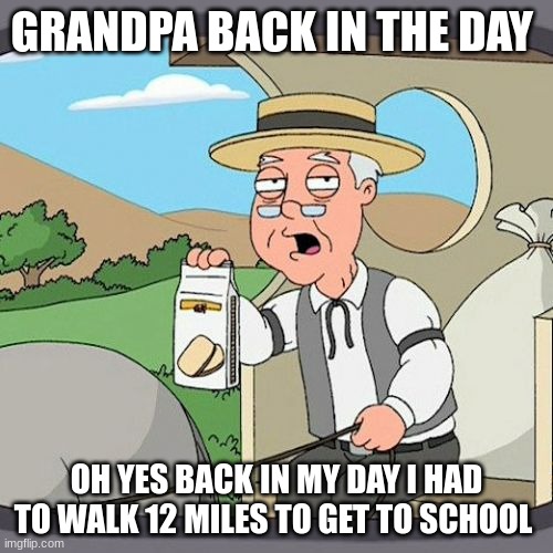 Pepperidge Farm Remembers | GRANDPA BACK IN THE DAY; OH YES BACK IN MY DAY I HAD TO WALK 12 MILES TO GET TO SCHOOL | image tagged in memes,pepperidge farm remembers | made w/ Imgflip meme maker