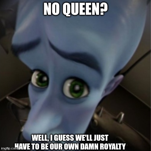 Still no | NO QUEEN? WELL, I GUESS WE'LL JUST HAVE TO BE OUR OWN DAMN ROYALTY | image tagged in megamind peeking | made w/ Imgflip meme maker