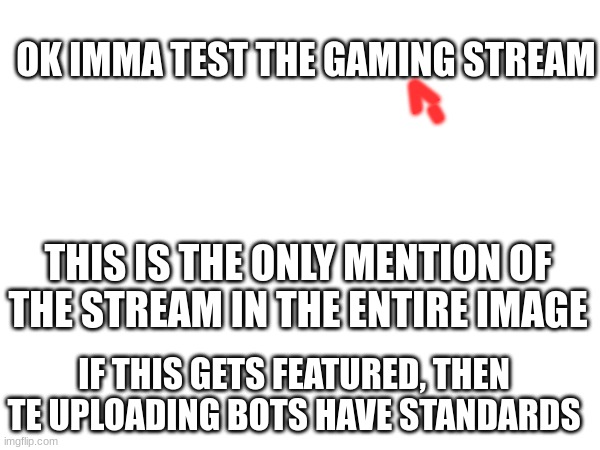 E | OK IMMA TEST THE GAMING STREAM; ->; THIS IS THE ONLY MENTION OF THE STREAM IN THE ENTIRE IMAGE; IF THIS GETS FEATURED, THEN TE UPLOADING BOTS HAVE STANDARDS | image tagged in e | made w/ Imgflip meme maker