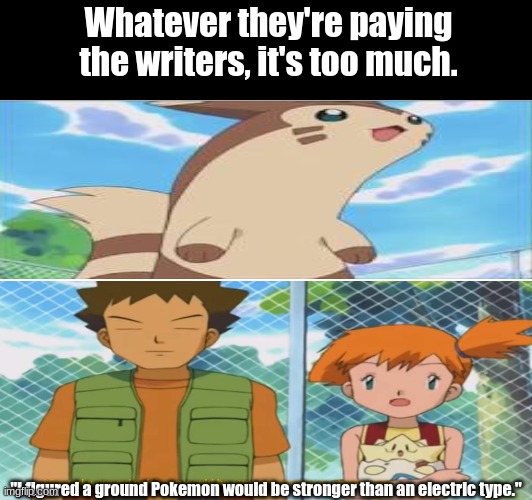 Pokemon anime | Whatever they're paying the writers, it's too much. "I figured a ground Pokemon would be stronger than an electric type." | image tagged in pokemon,anime,fun,memes | made w/ Imgflip meme maker