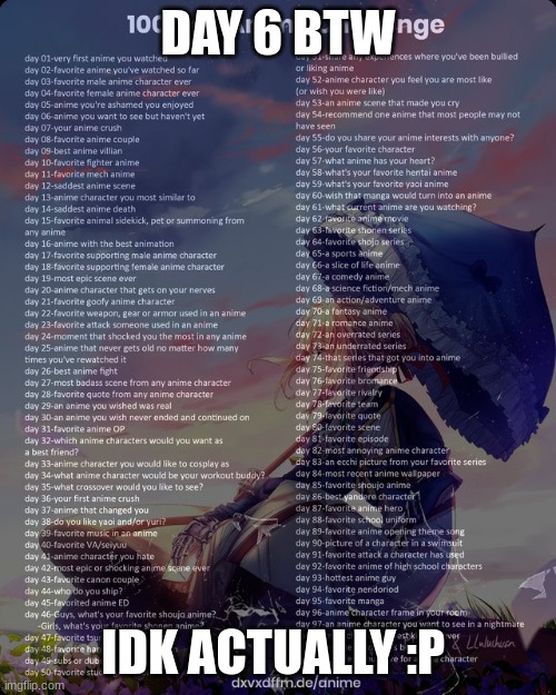 lemme know what animes i should watch | DAY 6 BTW; IDK ACTUALLY :P | image tagged in 100 day anime challenge,fndvkhfvkj | made w/ Imgflip meme maker